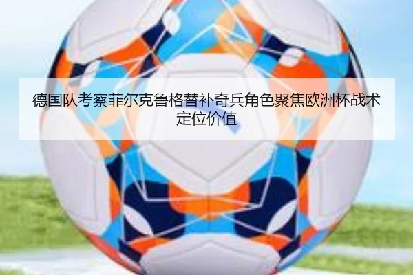 德国队考察菲尔克鲁格替补奇兵角色聚焦欧洲杯战术定位价值