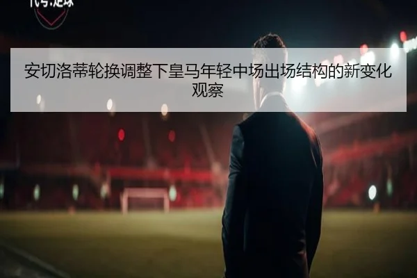 安切洛蒂轮换调整下皇马年轻中场出场结构的新变化观察