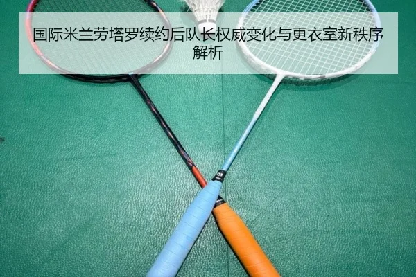 国际米兰劳塔罗续约后队长权威变化与更衣室新秩序解析