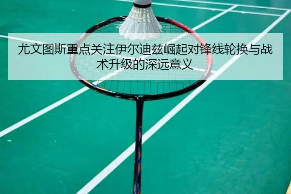 尤文图斯重点关注伊尔迪兹崛起对锋线轮换与战术升级的深远意义