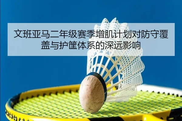 文班亚马二年级赛季增肌计划对防守覆盖与护筐体系的深远影响
