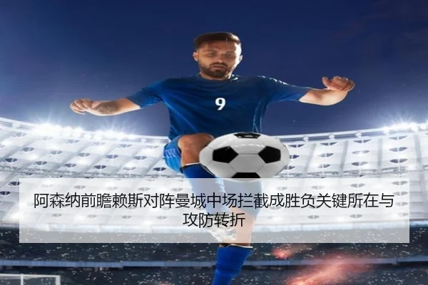 阿森纳前瞻赖斯对阵曼城中场拦截成胜负关键所在与攻防转折