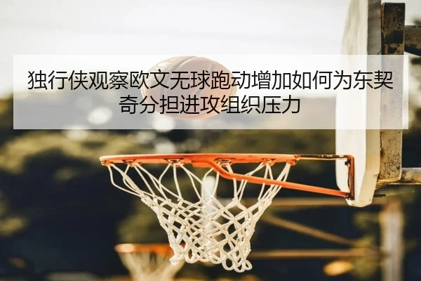 独行侠观察欧文无球跑动增加如何为东契奇分担进攻组织压力