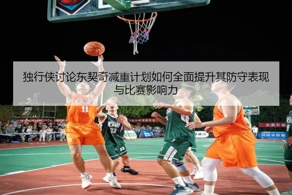 独行侠讨论东契奇减重计划如何全面提升其防守表现与比赛影响力