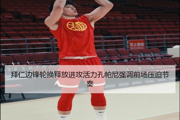 拜仁边锋轮换释放进攻活力孔帕尼强调前场压迫节奏